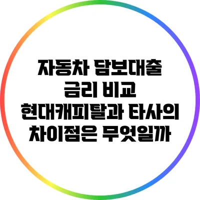 자동차 담보대출 금리 비교: 현대캐피탈과 타사의 차이점은 무엇일까?