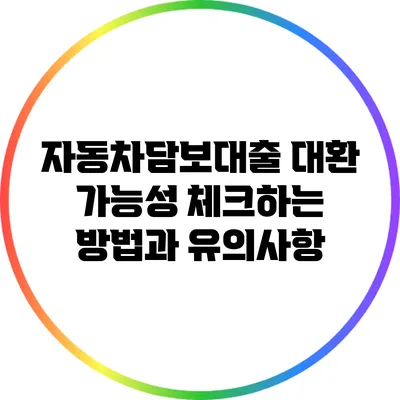 자동차담보대출 대환 가능성 체크하는 방법과 유의사항