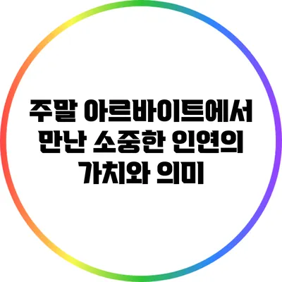 주말 아르바이트에서 만난 소중한 인연의 가치와 의미