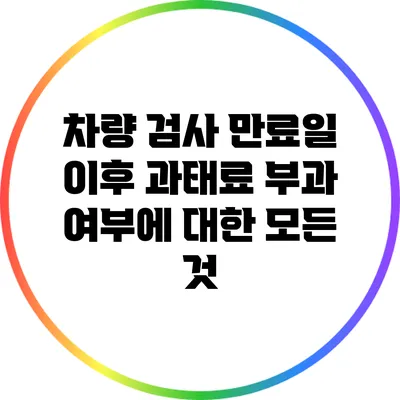 차량 검사 만료일 이후 과태료 부과 여부에 대한 모든 것