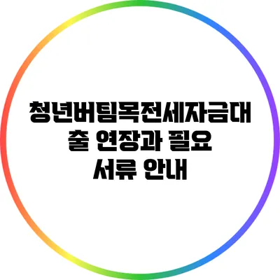 청년버팀목전세자금대출 연장과 필요 서류 안내