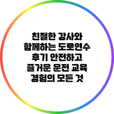 친절한 강사와 함께하는 도로연수 후기: 안전하고 즐거운 운전 교육 경험의 모든 것
