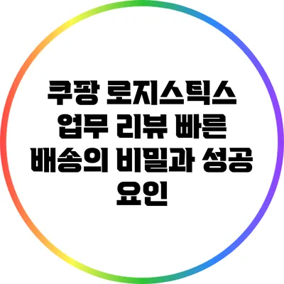 쿠팡 로지스틱스 업무 리뷰: 빠른 배송의 비밀과 성공 요인