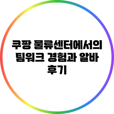쿠팡 물류센터에서의 팀워크 경험과 알바 후기