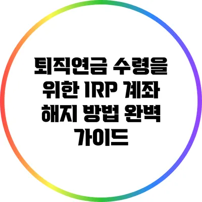 퇴직연금 수령을 위한 IRP 계좌 해지 방법 완벽 가이드