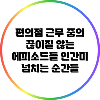 편의점 근무 중의 끊이질 않는 에피소드들: 인간미 넘치는 순간들