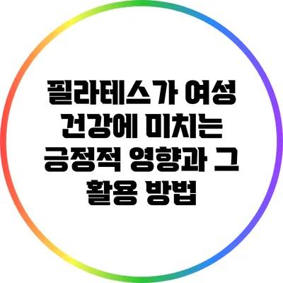 필라테스가 여성 건강에 미치는 긍정적 영향과 그 활용 방법