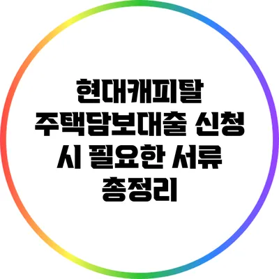 현대캐피탈 주택담보대출 신청 시 필요한 서류 총정리