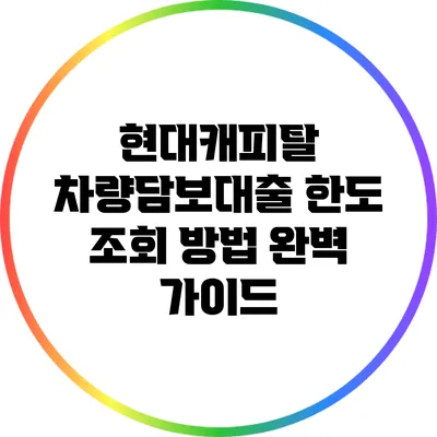 현대캐피탈 차량담보대출 한도 조회 방법 완벽 가이드