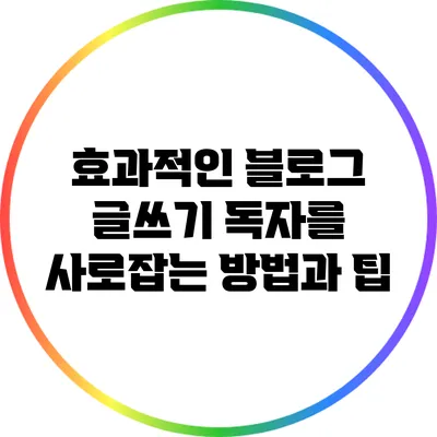 효과적인 블로그 글쓰기: 독자를 사로잡는 방법과 팁
