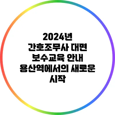 2024년 간호조무사 대면 보수교육 안내: 용산역에서의 새로운 시작