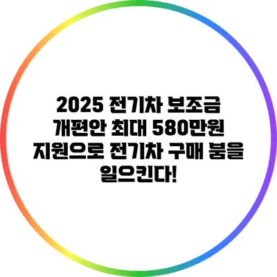 2025 전기차 보조금 개편안: 최대 580만원 지원으로 전기차 구매 붐을 일으킨다!