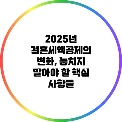 2025년 결혼세액공제의 변화, 놓치지 말아야 할 핵심 사항들