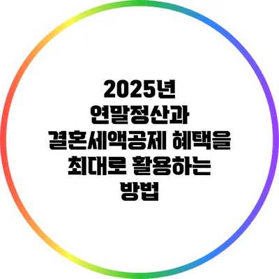 2025년 연말정산과 결혼세액공제 혜택을 최대로 활용하는 방법