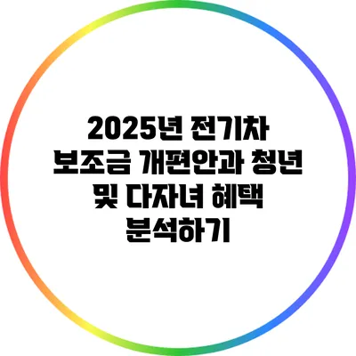 2025년 전기차 보조금 개편안과 청년 및 다자녀 혜택 분석하기