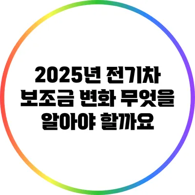 2025년 전기차 보조금 변화: 무엇을 알아야 할까요?