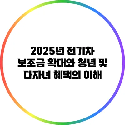 2025년 전기차 보조금 확대와 청년 및 다자녀 혜택의 이해