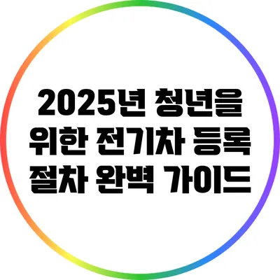 2025년 청년을 위한 전기차 등록 절차 완벽 가이드