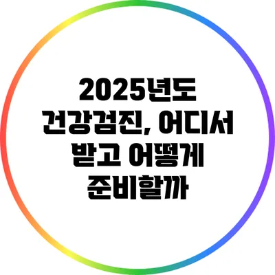 2025년도 건강검진, 어디서 받고 어떻게 준비할까?