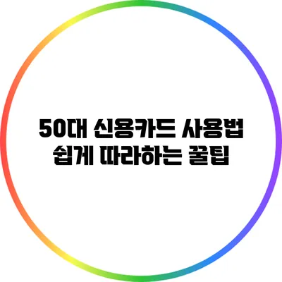 50대 신용카드 사용법: 쉽게 따라하는 꿀팁