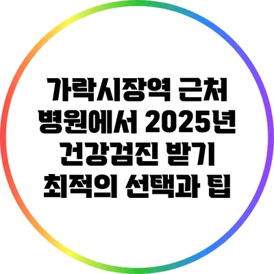 가락시장역 근처 병원에서 2025년 건강검진 받기: 최적의 선택과 팁