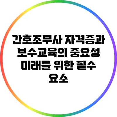 간호조무사 자격증과 보수교육의 중요성: 미래를 위한 필수 요소