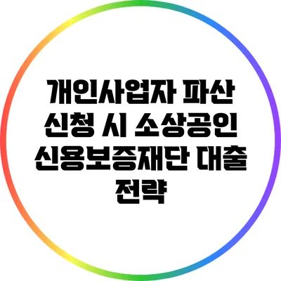 개인사업자 파산 신청 시 소상공인 신용보증재단 대출 전략