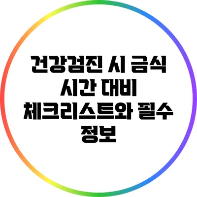건강검진 시 금식 시간 대비 체크리스트와 필수 정보