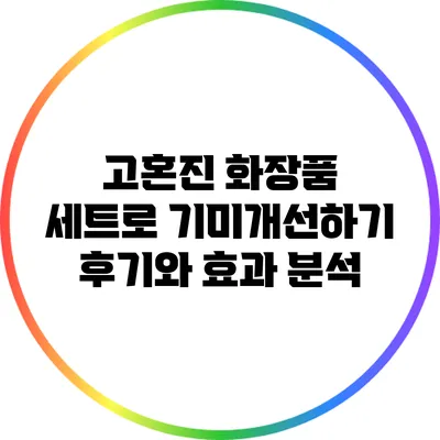고혼진 화장품 세트로 기미개선하기: 후기와 효과 분석