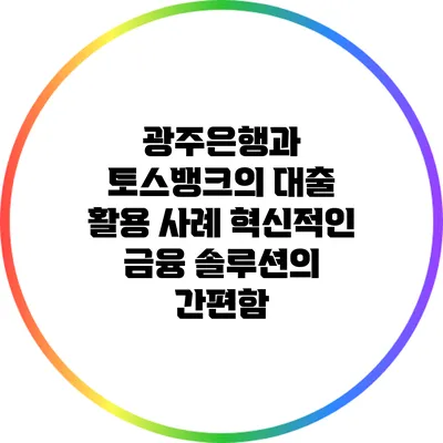 광주은행과 토스뱅크의 대출 활용 사례: 혁신적인 금융 솔루션의 간편함