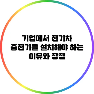 기업에서 전기차 충전기를 설치해야 하는 이유와 장점