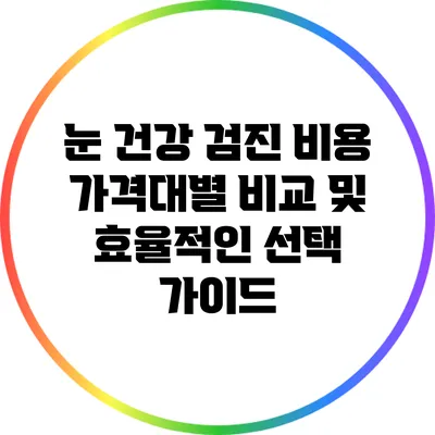 눈 건강 검진 비용: 가격대별 비교 및 효율적인 선택 가이드