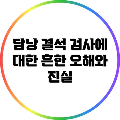 담낭 결석 검사에 대한 흔한 오해와 진실