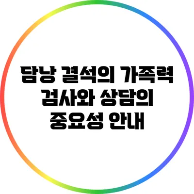 담낭 결석의 가족력: 검사와 상담의 중요성 안내