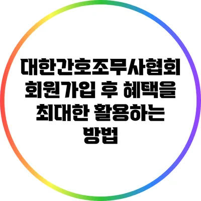 대한간호조무사협회 회원가입 후 혜택을 최대한 활용하는 방법