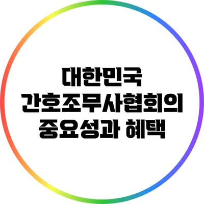 대한민국 간호조무사협회의 중요성과 혜택