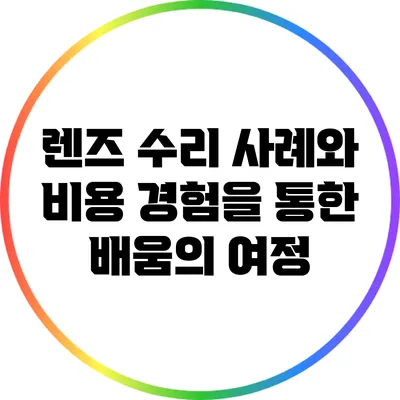 렌즈 수리 사례와 비용: 경험을 통한 배움의 여정