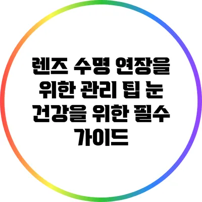 렌즈 수명 연장을 위한 관리 팁: 눈 건강을 위한 필수 가이드