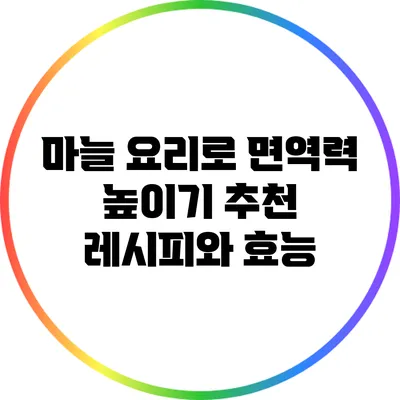 마늘 요리로 면역력 높이기: 추천 레시피와 효능