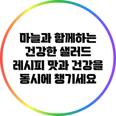 마늘과 함께하는 건강한 샐러드 레시피: 맛과 건강을 동시에 챙기세요
