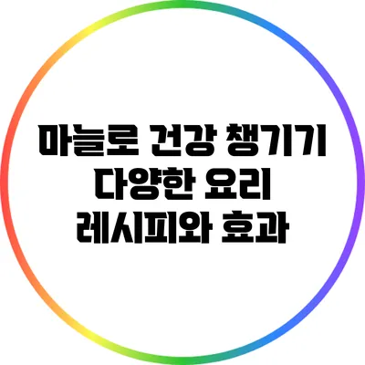 마늘로 건강 챙기기: 다양한 요리 레시피와 효과