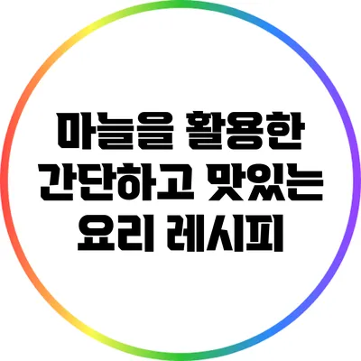 마늘을 활용한 간단하고 맛있는 요리 레시피