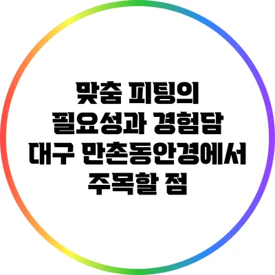 맞춤 피팅의 필요성과 경험담: 대구 만촌동안경에서 주목할 점