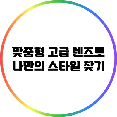 맞춤형 고급 렌즈로 나만의 스타일 찾기