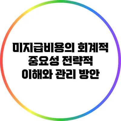 미지급비용의 회계적 중요성: 전략적 이해와 관리 방안