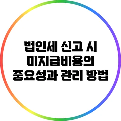 법인세 신고 시 미지급비용의 중요성과 관리 방법