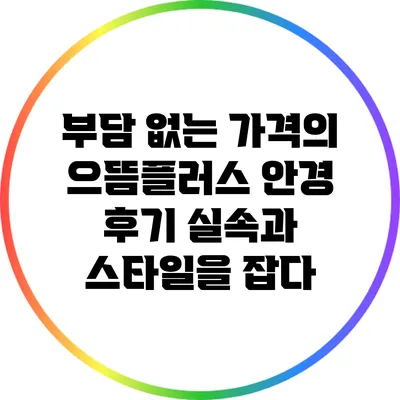 부담 없는 가격의 으뜸플러스 안경 후기: 실속과 스타일을 잡다