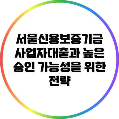 서울신용보증기금 사업자대출과 높은 승인 가능성을 위한 전략