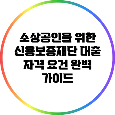 소상공인을 위한 신용보증재단 대출 자격 요건 완벽 가이드
