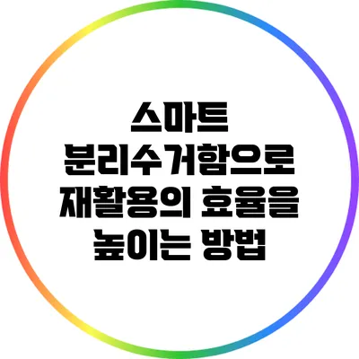 스마트 분리수거함으로 재활용의 효율을 높이는 방법